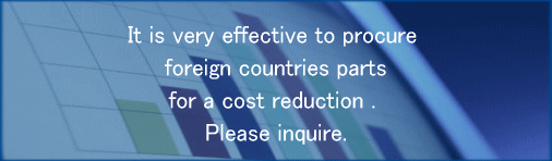 It is very effective to procure foreign countries parts for a cost reduction . Please inquire.